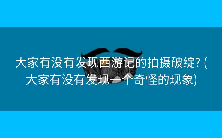 大家有没有发现西游记的拍摄破绽? (大家有没有发现一个奇怪的现象)