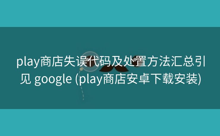 play商店失误代码及处置方法汇总引见 google (play商店安卓下载安装)