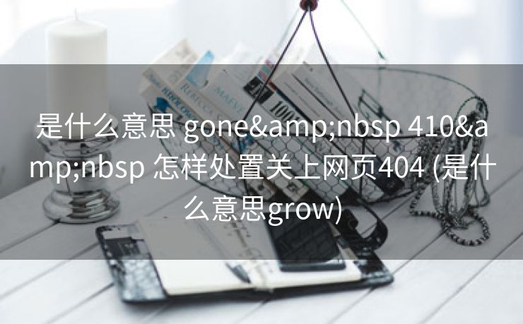 是什么意思 gone&nbsp 410&nbsp 怎样处置关上网页404 (是什么意思grow)