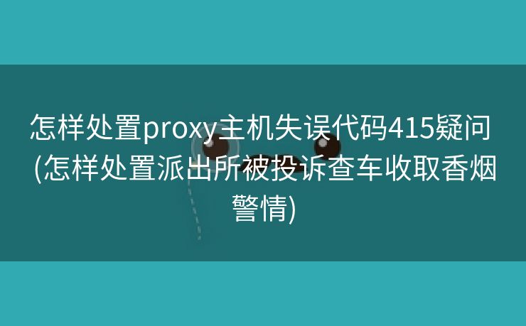 怎样处置proxy主机失误代码415疑问 (怎样处置派出所被投诉查车收取香烟警情)