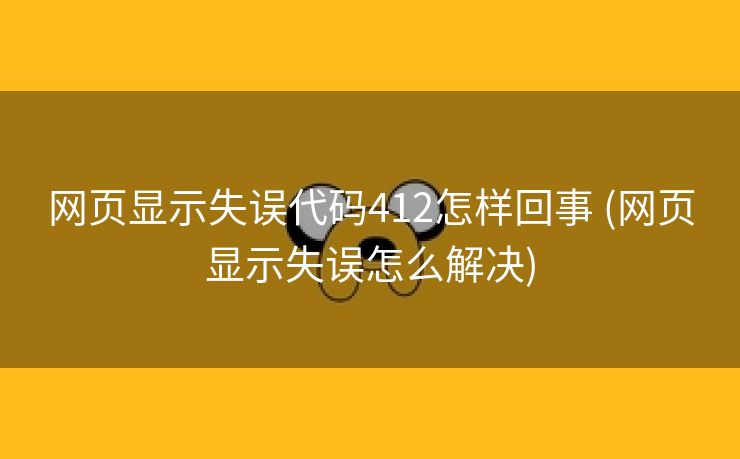 网页显示失误代码412怎样回事 (网页显示失误怎么解决)