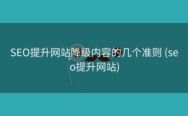 SEO提升网站降级内容的几个准则 (seo提升网站)