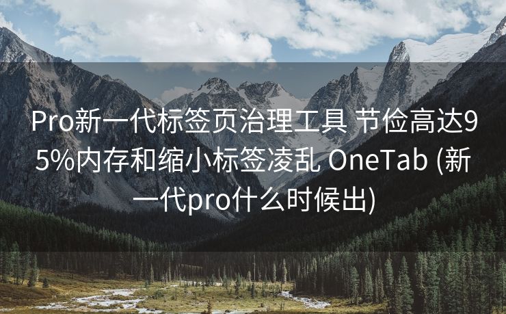 Pro新一代标签页治理工具 节俭高达95%内存和缩小标签凌乱 OneTab (新一代pro什么时候出)