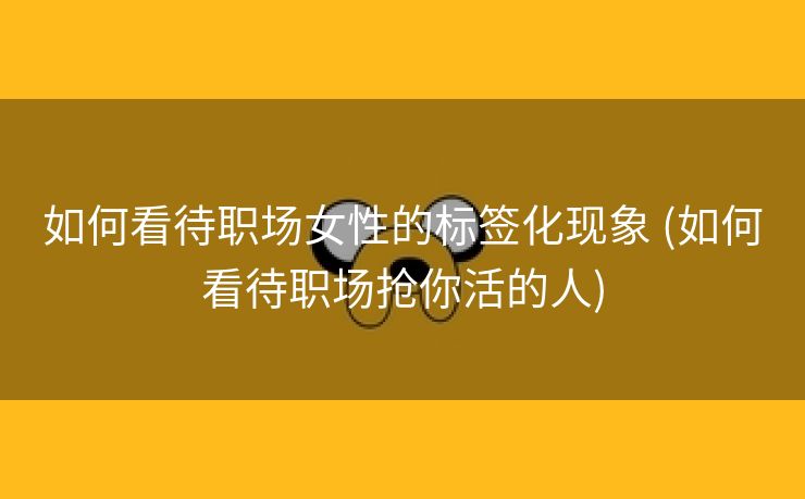 如何看待职场女性的标签化现象 (如何看待职场抢你活的人)