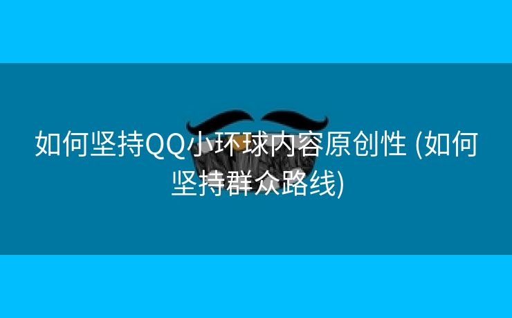 如何坚持QQ小环球内容原创性 (如何坚持群众路线)