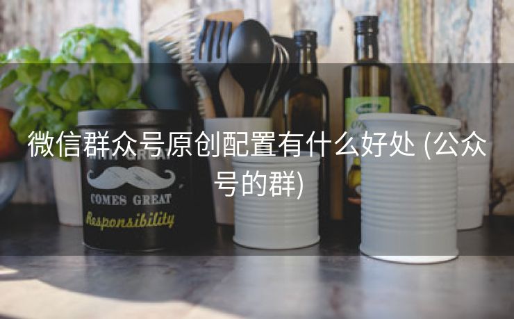 微信群众号原创配置有什么好处 (公众号的群)