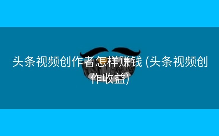 头条视频创作者怎样赚钱 (头条视频创作收益)