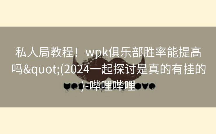 私人局教程！wpk俱乐部胜率能提高吗"(2024一起探讨是真的有挂的)-哔哩哔哩
