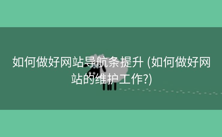 如何做好网站导航条提升 (如何做好网站的维护工作?)