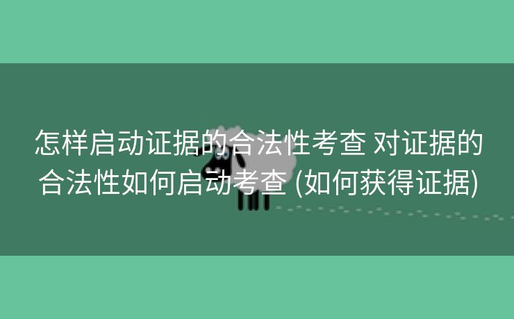 怎样启动证据的合法性考查 对证据的合法性如何启动考查 (如何获得证据)
