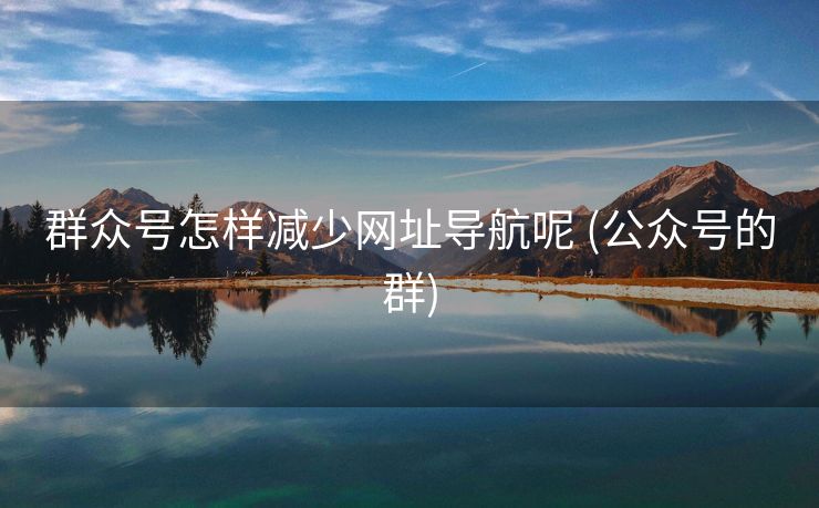群众号怎样减少网址导航呢 (公众号的群)