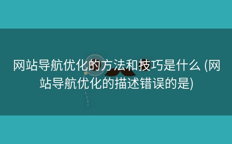 网站导航优化的方法和技巧是什么 (网站导航优化的描述错误的是)