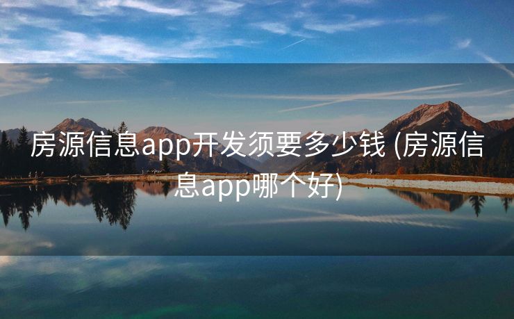 房源信息app开发须要多少钱 (房源信息app哪个好)
