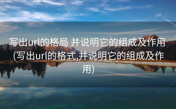 写出url的格局 并说明它的组成及作用 (写出url的格式,并说明它的组成及作用)