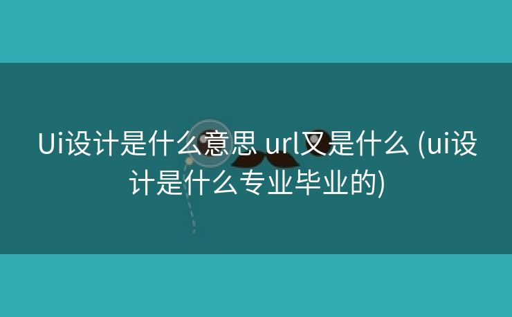 Ui设计是什么意思 url又是什么 (ui设计是什么专业毕业的)