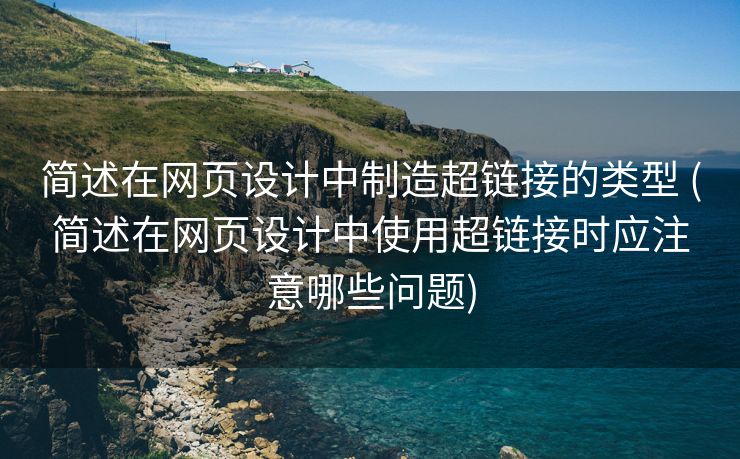 简述在网页设计中制造超链接的类型 (简述在网页设计中使用超链接时应注意哪些问题)