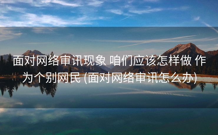 面对网络审讯现象 咱们应该怎样做 作为个别网民 (面对网络审讯怎么办)
