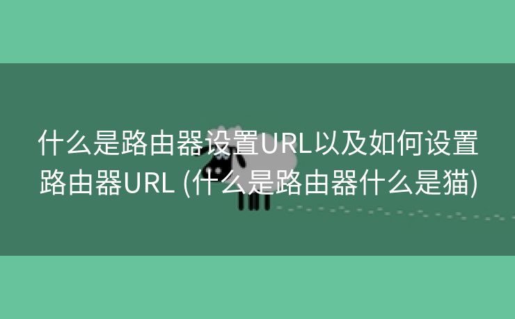 什么是路由器设置URL以及如何设置路由器URL (什么是路由器什么是猫)