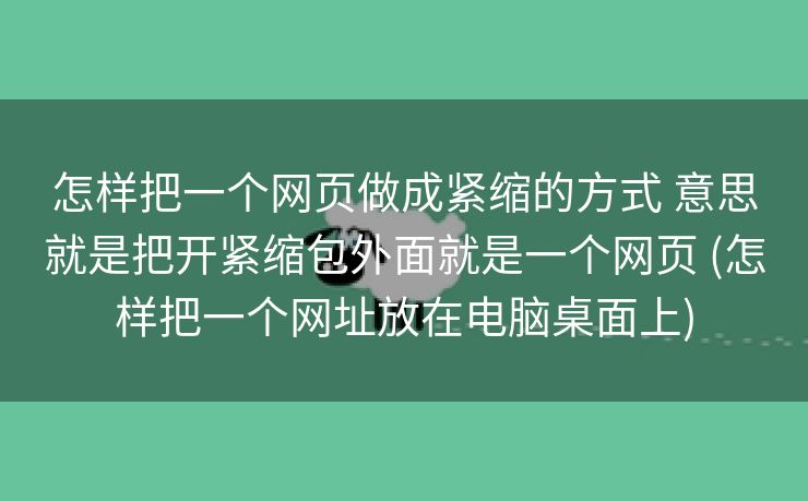 怎样把一个网页做成紧缩的方式 意思就是把开紧缩包外面就是一个网页 (怎样把一个网址放在电脑桌面上)