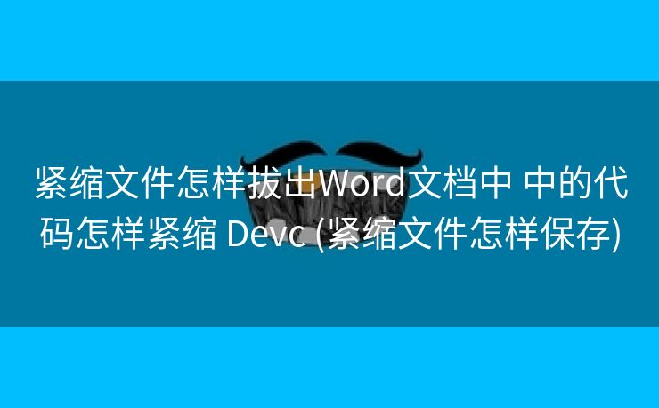 紧缩文件怎样拔出Word文档中 中的代码怎样紧缩 Devc (紧缩文件怎样保存)