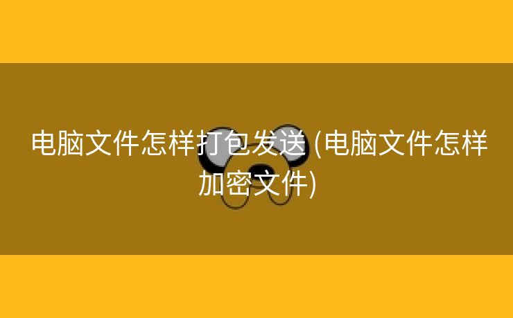 电脑文件怎样打包发送 (电脑文件怎样加密文件)