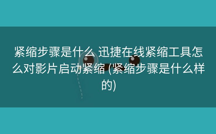 紧缩步骤是什么 迅捷在线紧缩工具怎么对影片启动紧缩 (紧缩步骤是什么样的)