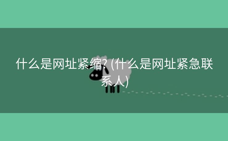什么是网址紧缩? (什么是网址紧急联系人)