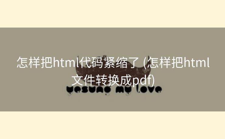 怎样把html代码紧缩了 (怎样把html文件转换成pdf)