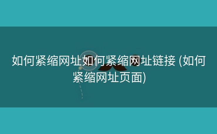 如何紧缩网址如何紧缩网址链接 (如何紧缩网址页面)