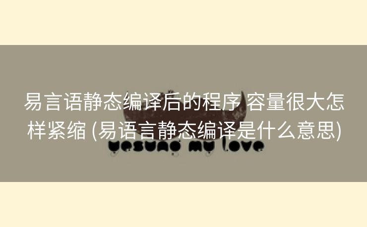 易言语静态编译后的程序 容量很大怎样紧缩 (易语言静态编译是什么意思)