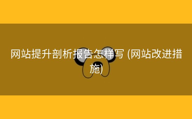 网站提升剖析报告怎样写 (网站改进措施)