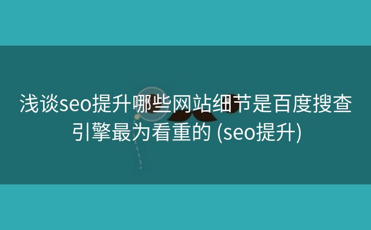 浅谈seo提升哪些网站细节是百度搜查引擎最为看重的 (seo提升)