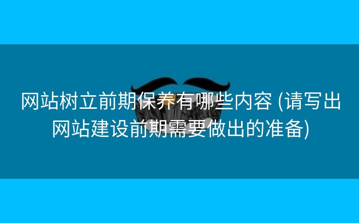 网站树立前期保养有哪些内容 (请写出网站建设前期需要做出的准备)
