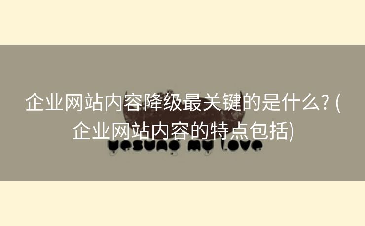 企业网站内容降级最关键的是什么? (企业网站内容的特点包括)