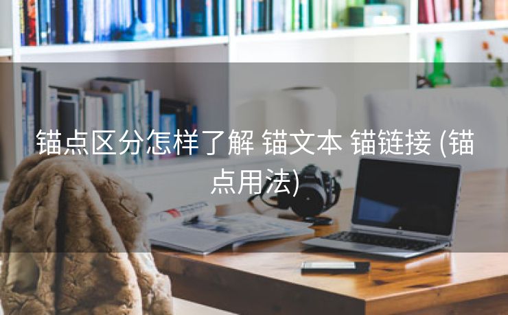 锚点区分怎样了解 锚文本 锚链接 (锚点用法)