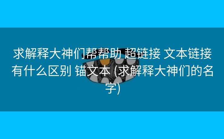 求解释大神们帮帮助 超链接 文本链接有什么区别 锚文本 (求解释大神们的名字)