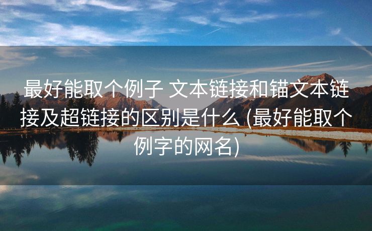 最好能取个例子 文本链接和锚文本链接及超链接的区别是什么 (最好能取个例字的网名)