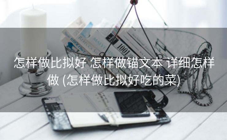 怎样做比拟好 怎样做锚文本 详细怎样做 (怎样做比拟好吃的菜)