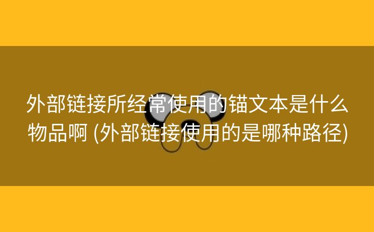 外部链接所经常使用的锚文本是什么物品啊 (外部链接使用的是哪种路径)