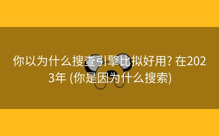 你以为什么搜查引擎比拟好用? 在2023年 (你是因为什么搜索)