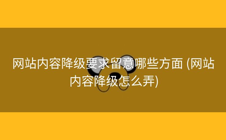 网站内容降级要求留意哪些方面 (网站内容降级怎么弄)