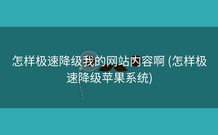 怎样极速降级我的网站内容啊 (怎样极速降级苹果系统)