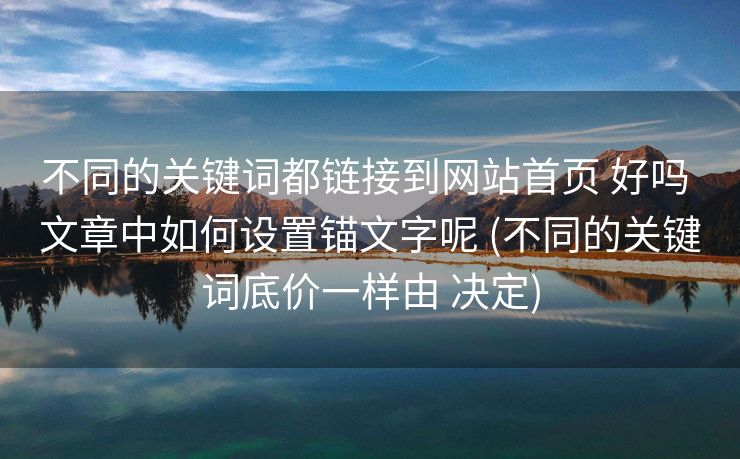 不同的关键词都链接到网站首页 好吗 文章中如何设置锚文字呢 (不同的关键词底价一样由 决定)