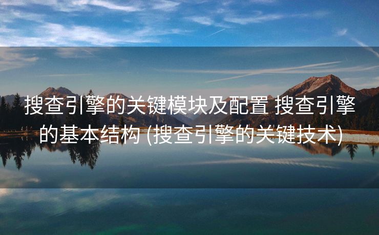 搜查引擎的关键模块及配置 搜查引擎的基本结构 (搜查引擎的关键技术)