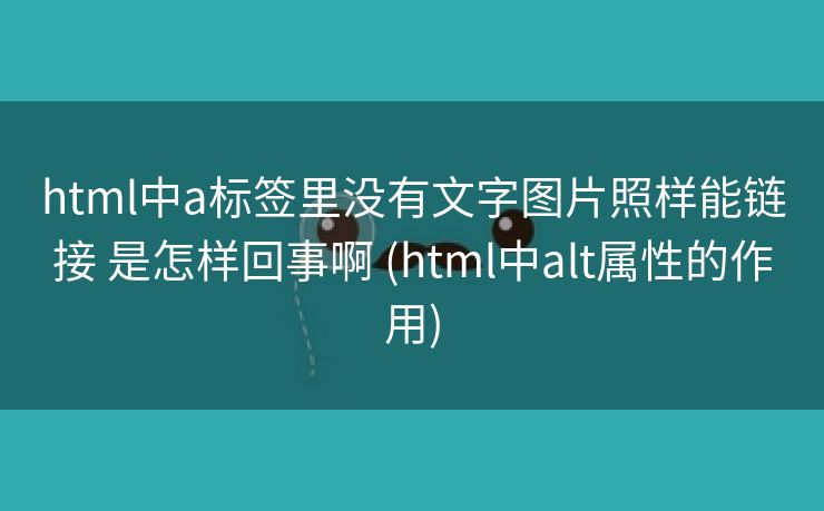 html中a标签里没有文字图片照样能链接 是怎样回事啊 (html中alt属性的作用)