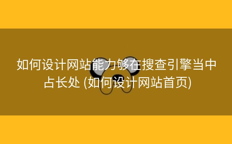 如何设计网站能力够在搜查引擎当中占长处 (如何设计网站首页)