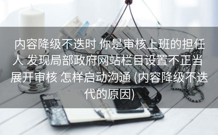 内容降级不迭时 你是审核上班的担任人 发现局部政府网站栏目设置不正当 展开审核 怎样启动沟通 (内容降级不迭代的原因)