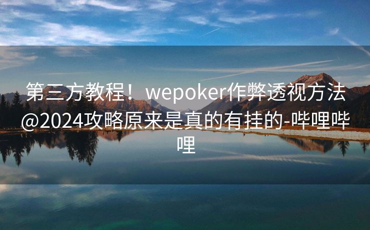第三方教程！wepoker作弊透视方法@2024攻略原来是真的有挂的-哔哩哔哩