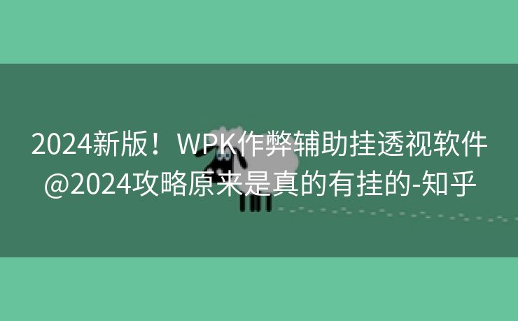 2024新版！WPK作弊辅助挂透视软件@2024攻略原来是真的有挂的-知乎
