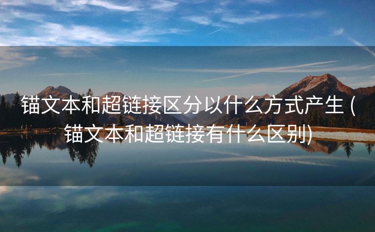 锚文本和超链接区分以什么方式产生 (锚文本和超链接有什么区别)